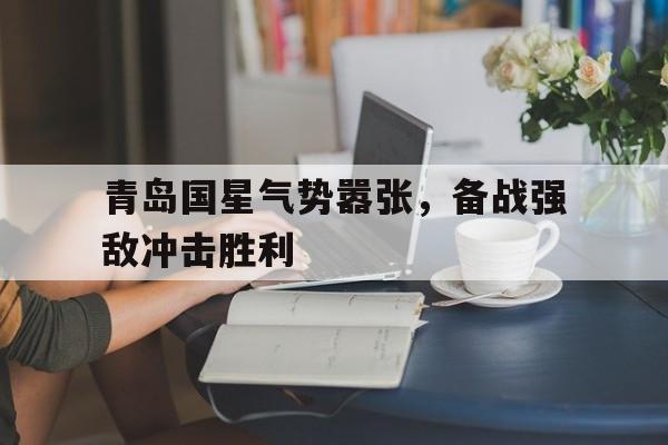 od体育官方入口-青岛国星气势嚣张，备战强敌冲击胜利